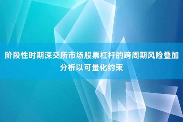 阶段性时期深交所市场股票杠杆的跨周期风险叠加分析以可量化约束