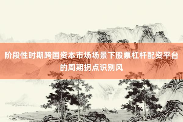 阶段性时期跨国资本市场场景下股票杠杆配资平台的周期拐点识别风