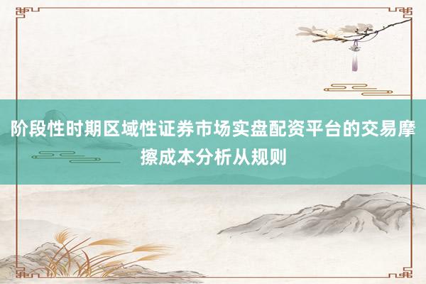 阶段性时期区域性证券市场实盘配资平台的交易摩擦成本分析从规则