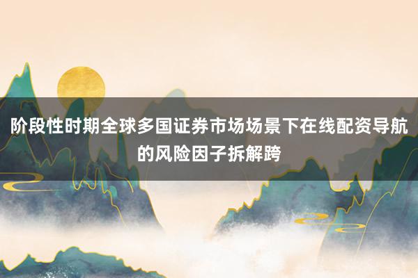 阶段性时期全球多国证券市场场景下在线配资导航的风险因子拆解跨