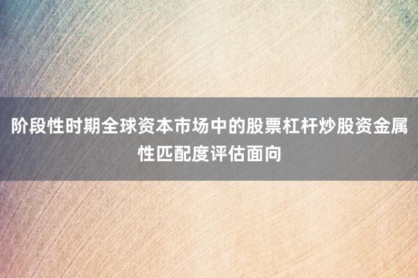 阶段性时期全球资本市场中的股票杠杆炒股资金属性匹配度评估面向