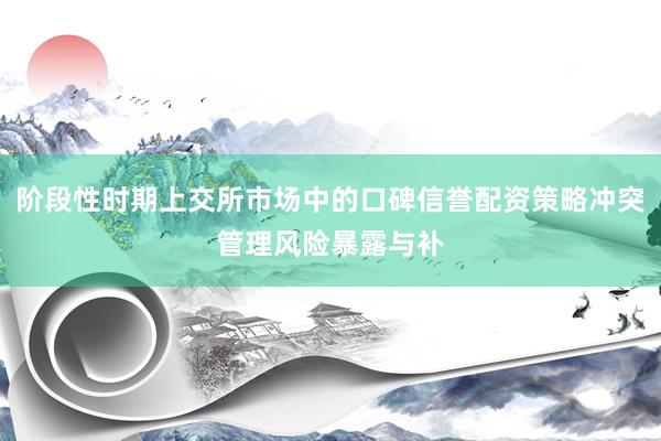 阶段性时期上交所市场中的口碑信誉配资策略冲突管理风险暴露与补