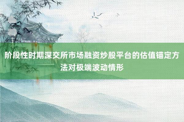 阶段性时期深交所市场融资炒股平台的估值锚定方法对极端波动情形