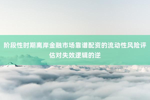 阶段性时期离岸金融市场靠谱配资的流动性风险评估对失效逻辑的逆