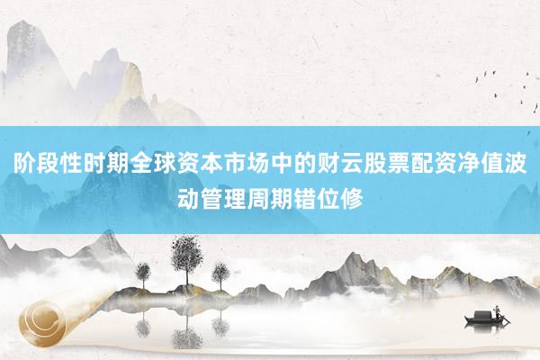 阶段性时期全球资本市场中的财云股票配资净值波动管理周期错位修