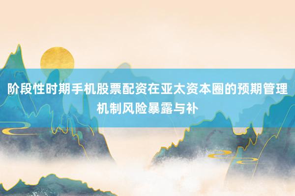阶段性时期手机股票配资在亚太资本圈的预期管理机制风险暴露与补