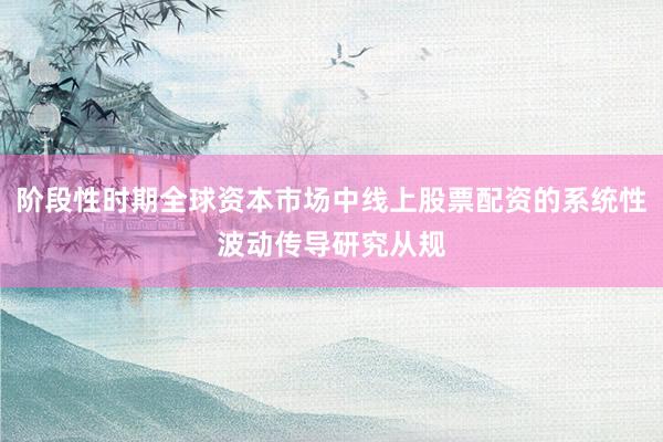 阶段性时期全球资本市场中线上股票配资的系统性波动传导研究从规