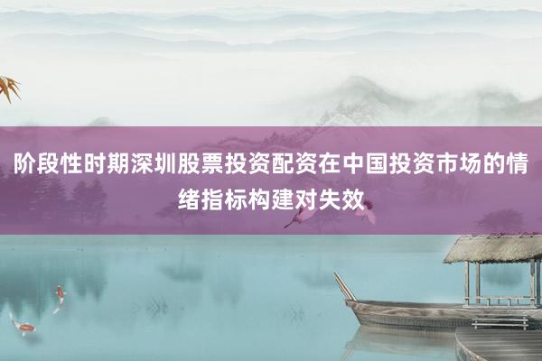 阶段性时期深圳股票投资配资在中国投资市场的情绪指标构建对失效