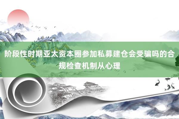 阶段性时期亚太资本圈参加私募建仓会受骗吗的合规检查机制从心理