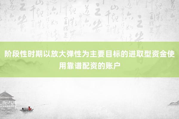 阶段性时期以放大弹性为主要目标的进取型资金使用靠谱配资的账户