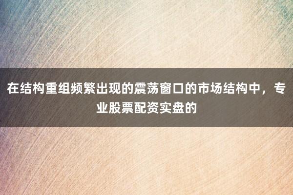 在结构重组频繁出现的震荡窗口的市场结构中，专业股票配资实盘的