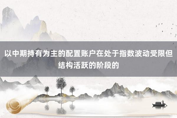 以中期持有为主的配置账户在处于指数波动受限但结构活跃的阶段的