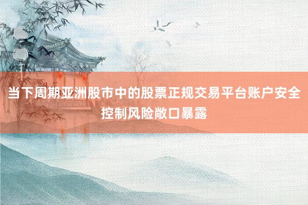 当下周期亚洲股市中的股票正规交易平台账户安全控制风险敞口暴露