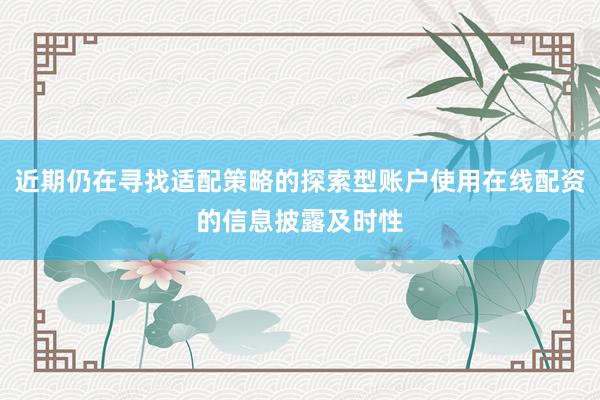 近期仍在寻找适配策略的探索型账户使用在线配资的信息披露及时性