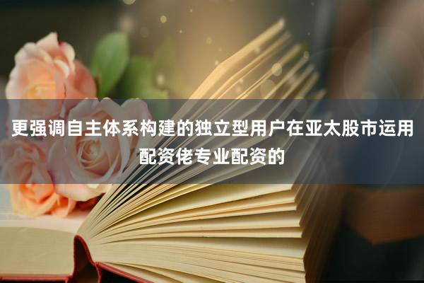 更强调自主体系构建的独立型用户在亚太股市运用配资佬专业配资的