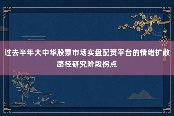 过去半年大中华股票市场实盘配资平台的情绪扩散路径研究阶段拐点