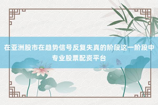 在亚洲股市在趋势信号反复失真的阶段这一阶段中专业股票配资平台