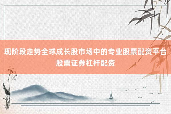 现阶段走势全球成长股市场中的专业股票配资平台股票证券杠杆配资