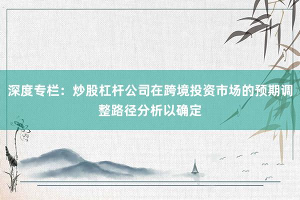 深度专栏：炒股杠杆公司在跨境投资市场的预期调整路径分析以确定