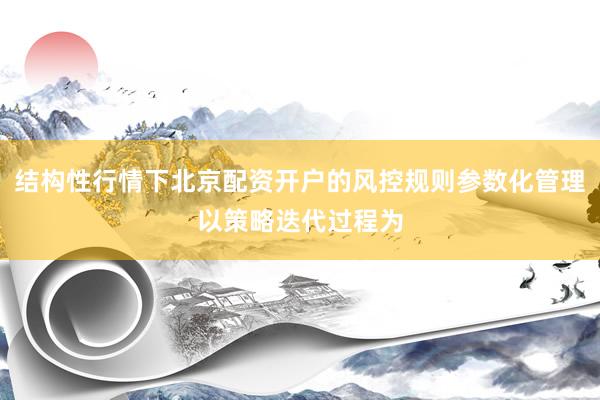 结构性行情下北京配资开户的风控规则参数化管理以策略迭代过程为