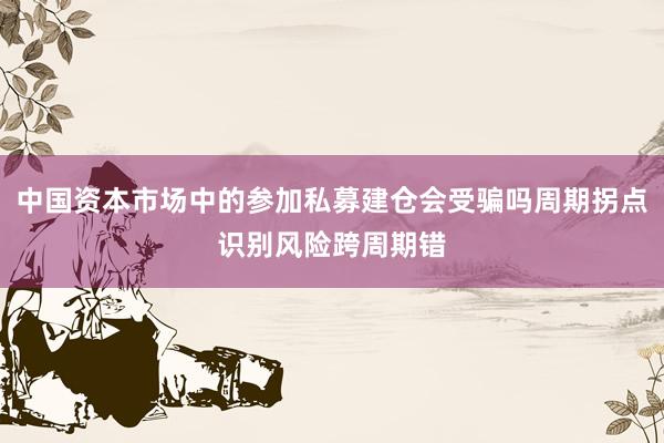 中国资本市场中的参加私募建仓会受骗吗周期拐点识别风险跨周期错