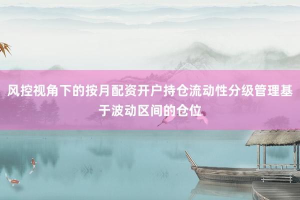 风控视角下的按月配资开户持仓流动性分级管理基于波动区间的仓位