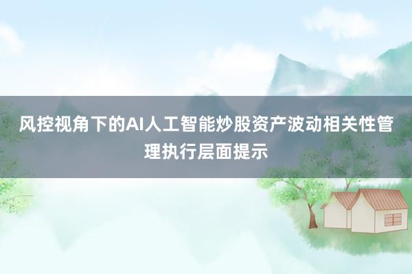 风控视角下的AI人工智能炒股资产波动相关性管理执行层面提示