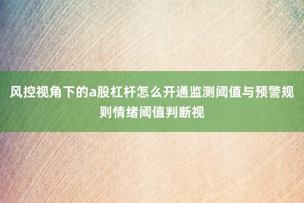 风控视角下的a股杠杆怎么开通监测阈值与预警规则情绪阈值判断视