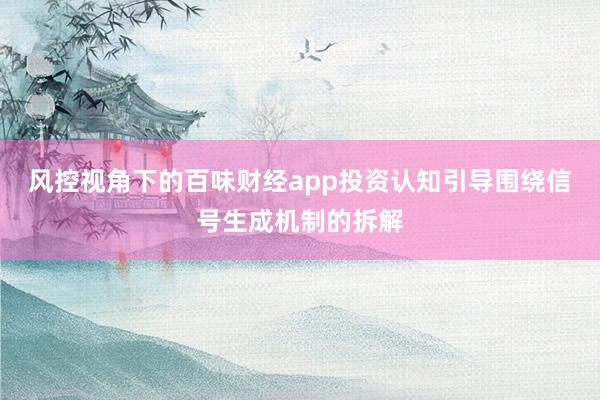 风控视角下的百味财经app投资认知引导围绕信号生成机制的拆解