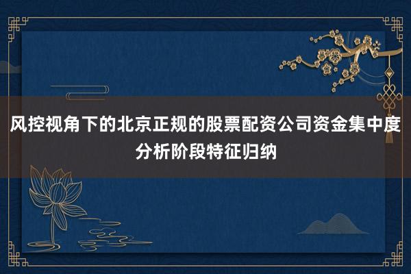 风控视角下的北京正规的股票配资公司资金集中度分析阶段特征归纳