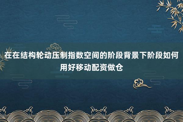在在结构轮动压制指数空间的阶段背景下阶段如何用好移动配资做仓