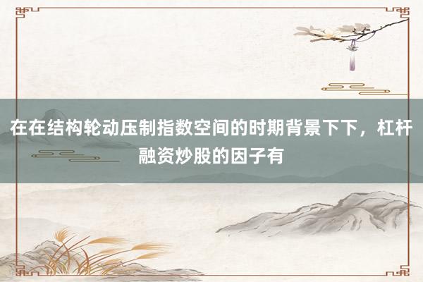 在在结构轮动压制指数空间的时期背景下下，杠杆融资炒股的因子有