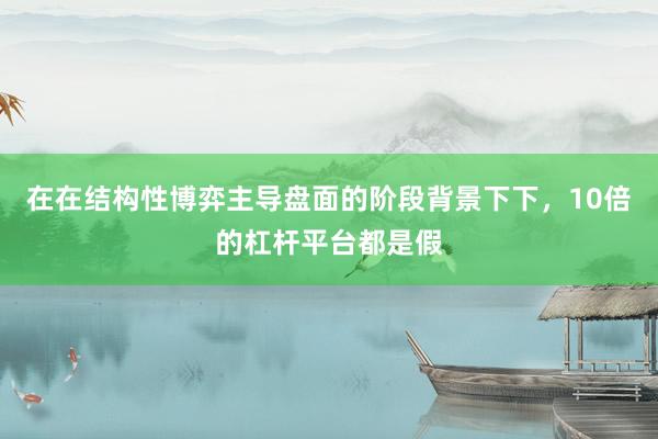 在在结构性博弈主导盘面的阶段背景下下，10倍的杠杆平台都是假