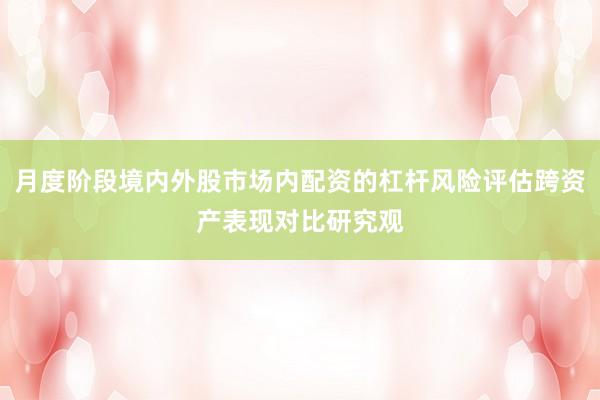 月度阶段境内外股市场内配资的杠杆风险评估跨资产表现对比研究观