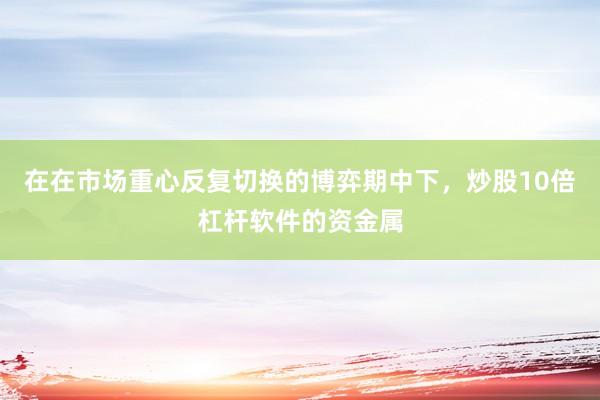 在在市场重心反复切换的博弈期中下，炒股10倍杠杆软件的资金属