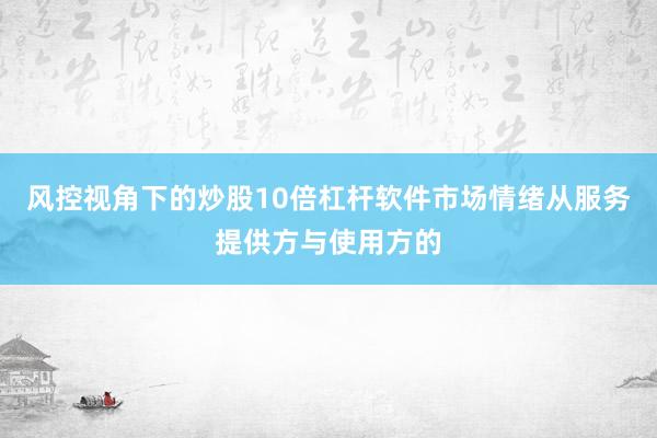 风控视角下的炒股10倍杠杆软件市场情绪从服务提供方与使用方的