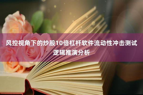风控视角下的炒股10倍杠杆软件流动性冲击测试逻辑推演分析