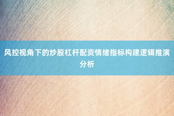 风控视角下的炒股杠杆配资情绪指标构建逻辑推演分析