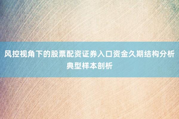 风控视角下的股票配资证券入口资金久期结构分析典型样本剖析