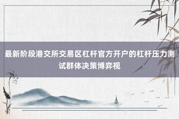 最新阶段港交所交易区杠杆官方开户的杠杆压力测试群体决策博弈视