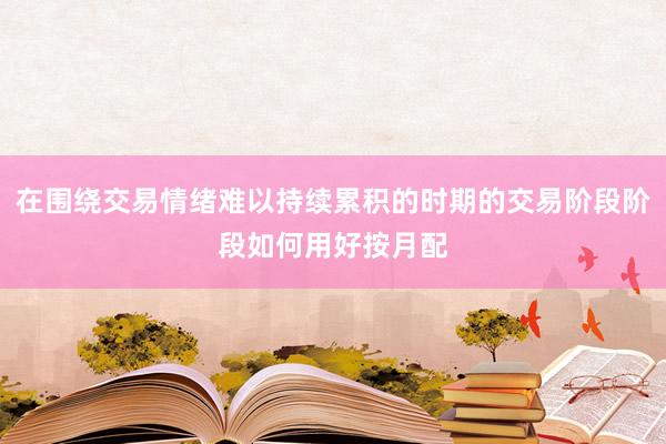 在围绕交易情绪难以持续累积的时期的交易阶段阶段如何用好按月配