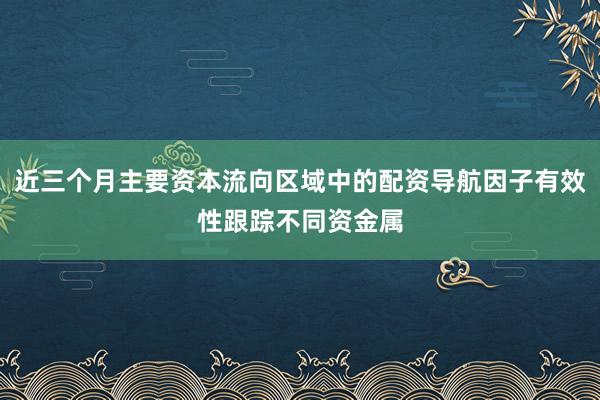 近三个月主要资本流向区域中的配资导航因子有效性跟踪不同资金属