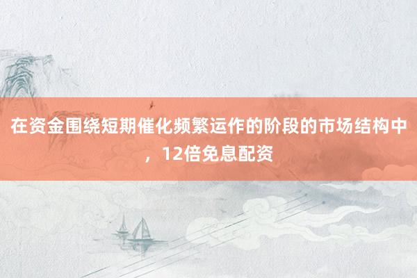 在资金围绕短期催化频繁运作的阶段的市场结构中，12倍免息配资