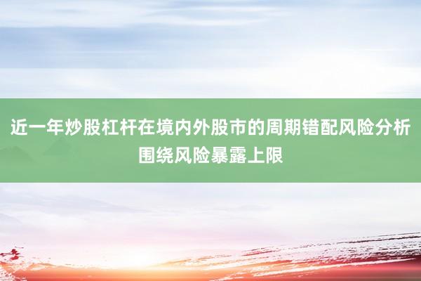 近一年炒股杠杆在境内外股市的周期错配风险分析围绕风险暴露上限