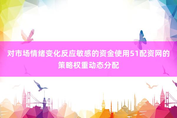 对市场情绪变化反应敏感的资金使用51配资网的策略权重动态分配