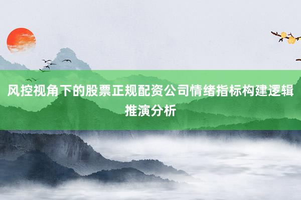 风控视角下的股票正规配资公司情绪指标构建逻辑推演分析