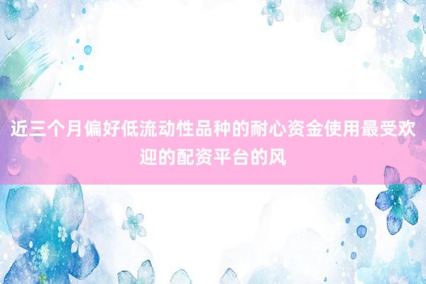 近三个月偏好低流动性品种的耐心资金使用最受欢迎的配资平台的风