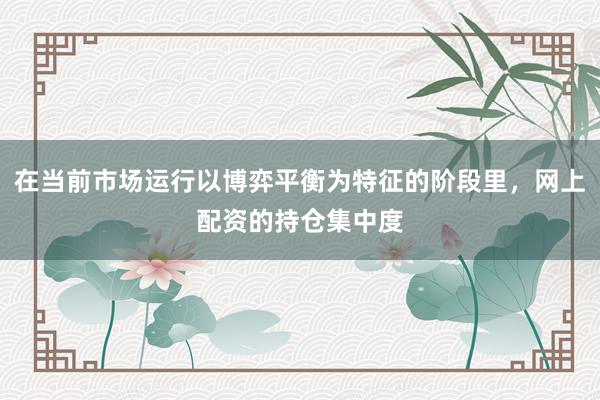 在当前市场运行以博弈平衡为特征的阶段里，网上配资的持仓集中度