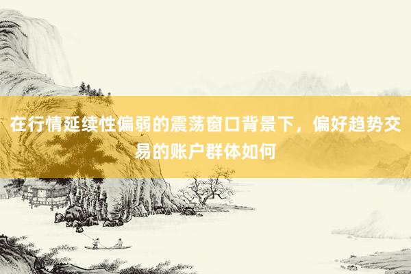 在行情延续性偏弱的震荡窗口背景下，偏好趋势交易的账户群体如何