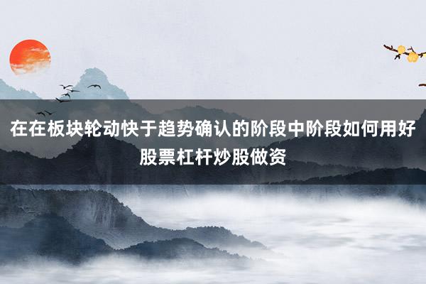 在在板块轮动快于趋势确认的阶段中阶段如何用好股票杠杆炒股做资
